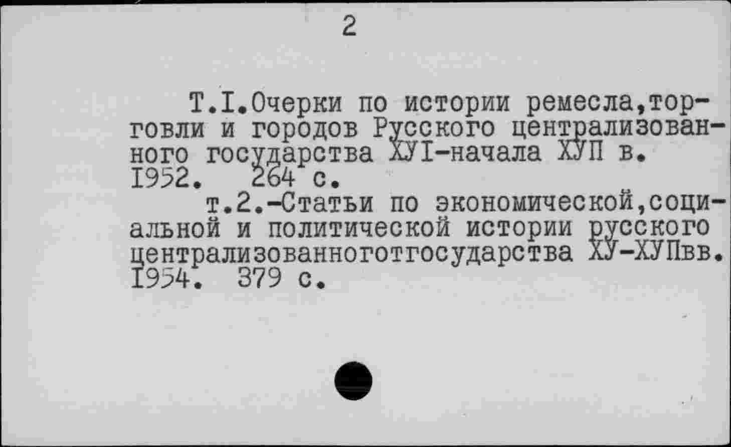 ﻿2
T.I.Очерки по истории ремесла,торговли и городов Русского централизованного государства ХУ1-начала ХУП в. 1992.	264 с.
т.2.-Статьи по экономической,соци
альной и политической истории
централизованноготгосударства
русского ХУ-ХУПвв.